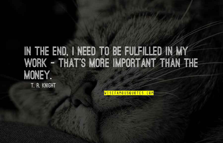 More Important Than Money Quotes By T. R. Knight: In the end, I need to be fulfilled More Important Than Money Quotes By T. R. Knight: In the end, I need to be fulfilled
