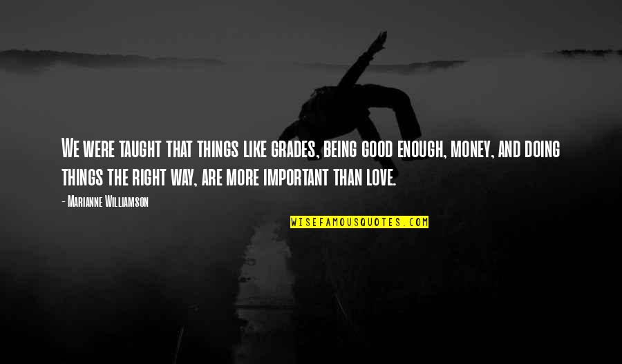 More Important Things Than Money Quotes By Marianne Williamson: We were taught that things like grades, being More Important Things Than Money Quotes By Marianne Williamson: We were taught that things like grades, being