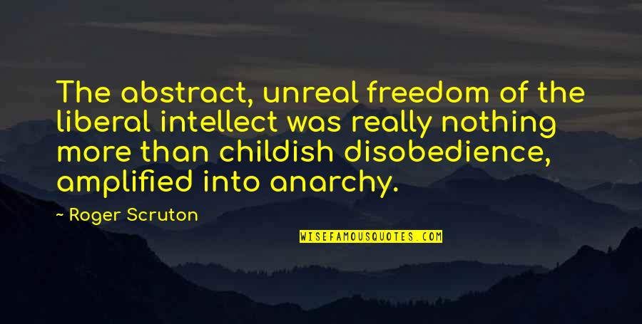 More Liberal Quotes By Roger Scruton: The abstract, unreal freedom of the liberal intellect