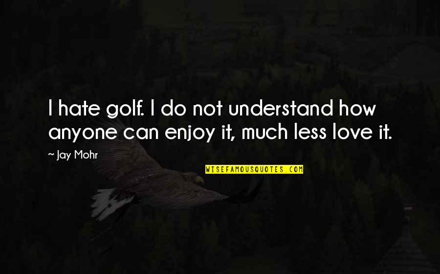 More Love Less Hate Quotes By Jay Mohr: I hate golf. I do not understand how