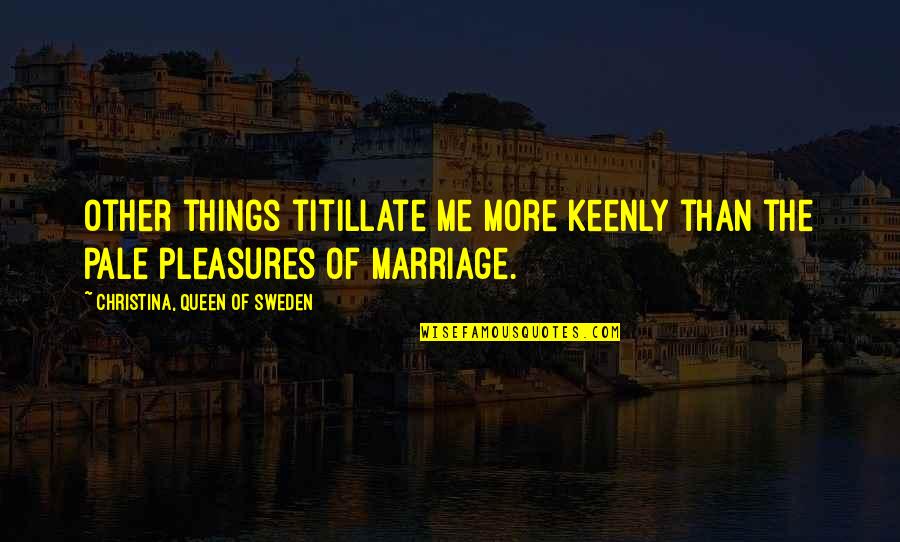 More Marriage Quotes By Christina, Queen Of Sweden: Other things titillate me more keenly than the