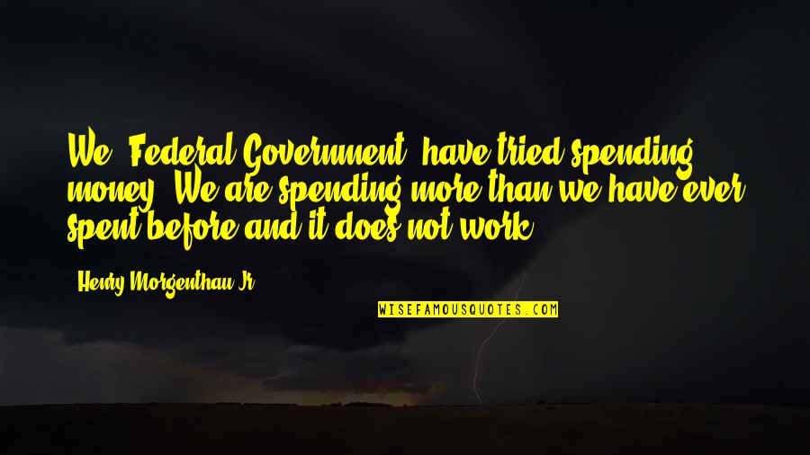 More Money Quotes By Henry Morgenthau Jr.: We [Federal Government] have tried spending money. We