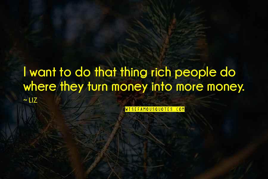 More Money Quotes By LIZ: I want to do that thing rich people