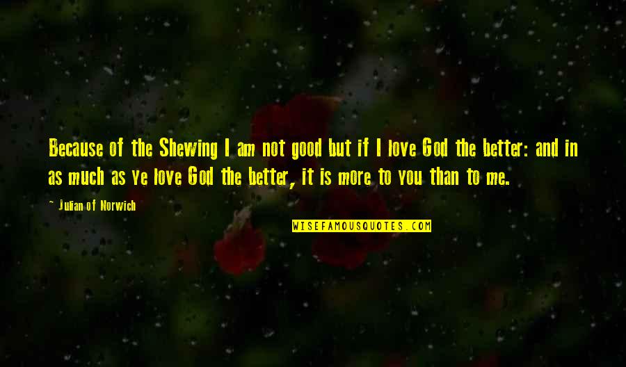 More Of Me To Love Quotes By Julian Of Norwich: Because of the Shewing I am not good More Of Me To Love Quotes By Julian Of Norwich: Because of the Shewing I am not good