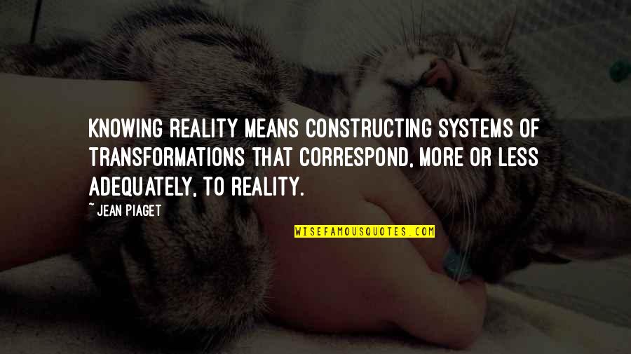 More Or Less Quotes By Jean Piaget: Knowing reality means constructing systems of transformations that