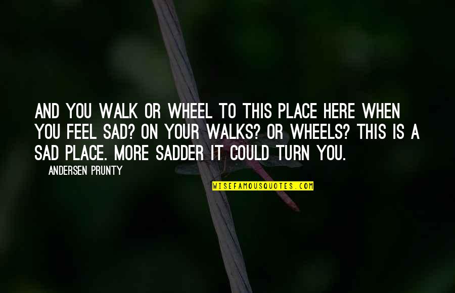 More Sadder Quotes By Andersen Prunty: And you walk or wheel to this place