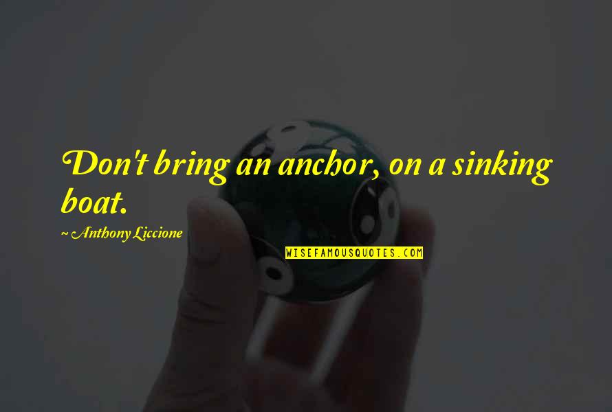 More Severe Quotes By Anthony Liccione: Don't bring an anchor, on a sinking boat. More Severe Quotes By Anthony Liccione: Don't bring an anchor, on a sinking boat.