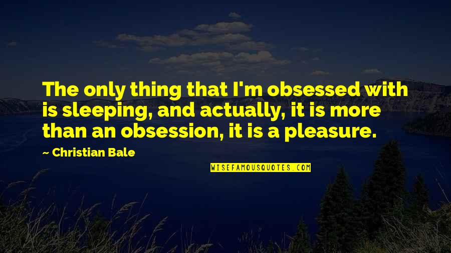 More Sleeping Quotes By Christian Bale: The only thing that I'm obsessed with is More Sleeping Quotes By Christian Bale: The only thing that I'm obsessed with is
