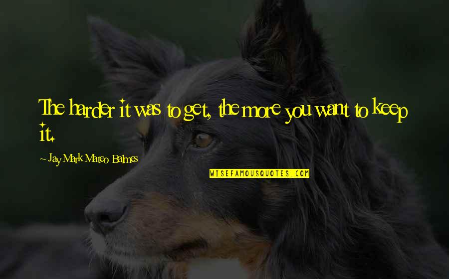 More Success To You Quotes By Jay Mark Mateo Balmes: The harder it was to get, the more More Success To You Quotes By Jay Mark Mateo Balmes: The harder it was to get, the more