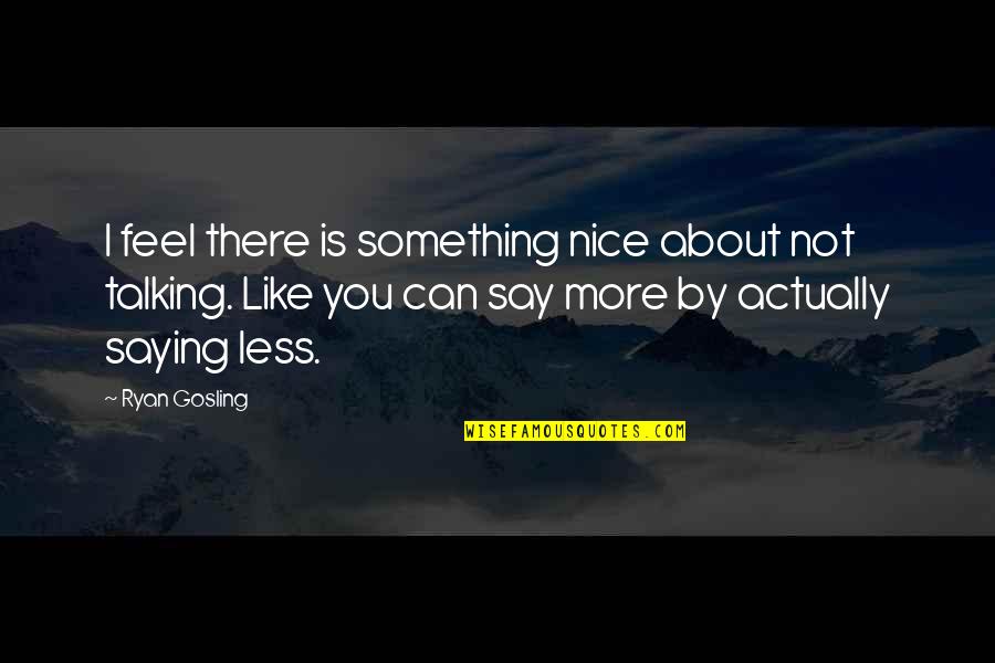 More Talking With Less Talking At Quotes By Ryan Gosling: I feel there is something nice about not More Talking With Less Talking At Quotes By Ryan Gosling: I feel there is something nice about not