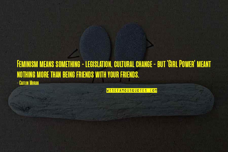 More Than Friends Quotes By Caitlin Moran: Feminism means something - legislation, cultural change - More Than Friends Quotes By Caitlin Moran: Feminism means something - legislation, cultural change -