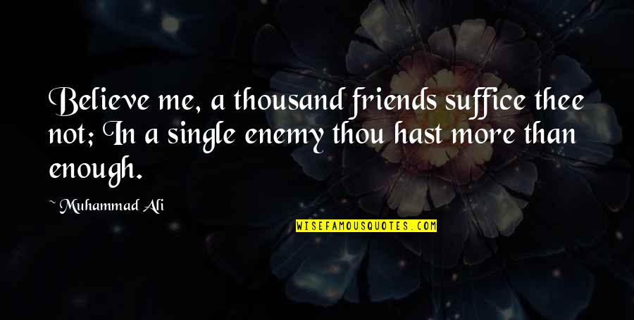 More Than Friends Quotes By Muhammad Ali: Believe me, a thousand friends suffice thee not; More Than Friends Quotes By Muhammad Ali: Believe me, a thousand friends suffice thee not;