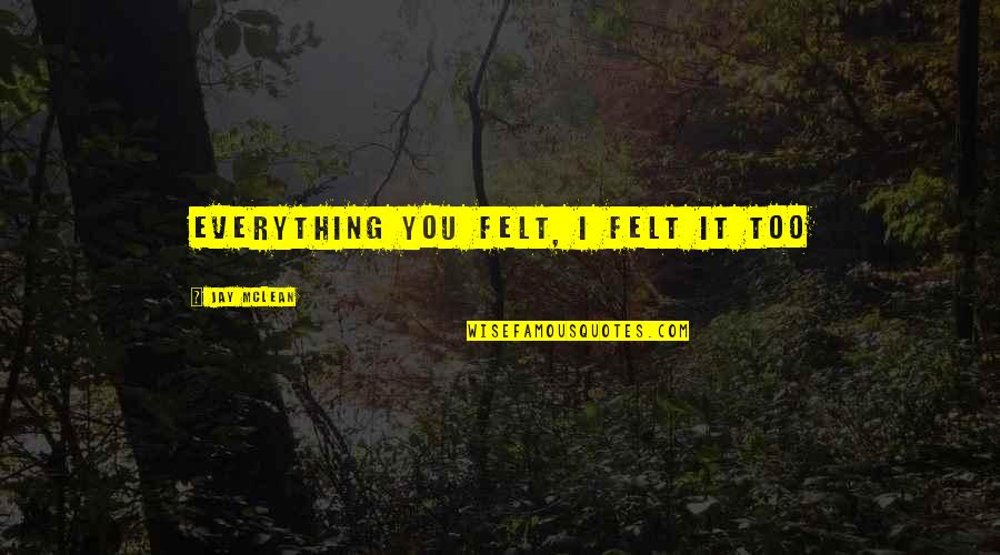 More Than Him Jay Mclean Quotes By Jay McLean: Everything you felt, I felt it too