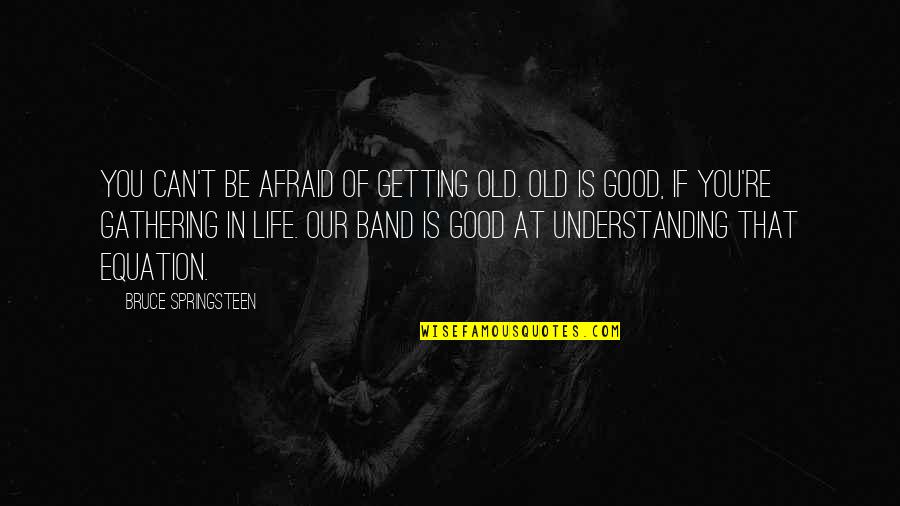 More Than Life Band Quotes By Bruce Springsteen: You can't be afraid of getting old. Old More Than Life Band Quotes By Bruce Springsteen: You can't be afraid of getting old. Old