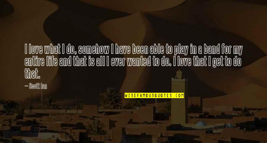 More Than Life Band Quotes By Scott Ian: I love what I do, somehow I have More Than Life Band Quotes By Scott Ian: I love what I do, somehow I have