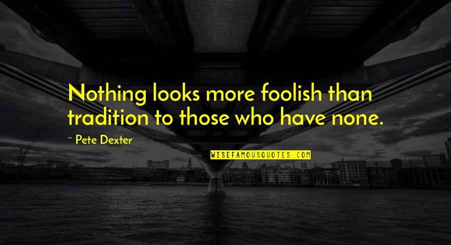 More Than Looks Quotes By Pete Dexter: Nothing looks more foolish than tradition to those