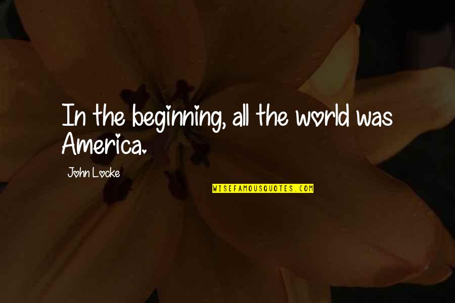 More Than Love Trevor Quotes By John Locke: In the beginning, all the world was America. More Than Love Trevor Quotes By John Locke: In the beginning, all the world was America.