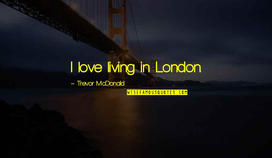 More Than Love Trevor Quotes By Trevor McDonald: I love living in London. More Than Love Trevor Quotes By Trevor McDonald: I love living in London.