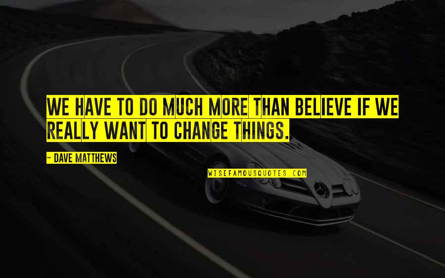 More Things Change Quotes By Dave Matthews: We have to do much more than believe
