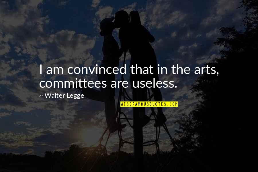 More Useless Than Quotes By Walter Legge: I am convinced that in the arts, committees
