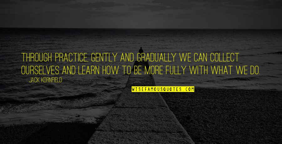 More We Learn Quotes By Jack Kornfield: Through practice, gently and gradually we can collect More We Learn Quotes By Jack Kornfield: Through practice, gently and gradually we can collect