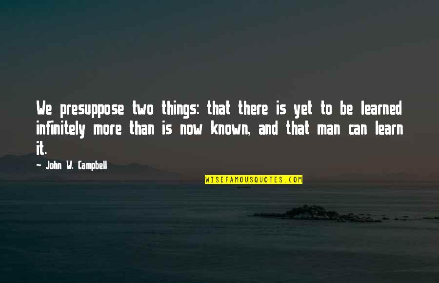 More We Learn Quotes By John W. Campbell: We presuppose two things: that there is yet More We Learn Quotes By John W. Campbell: We presuppose two things: that there is yet