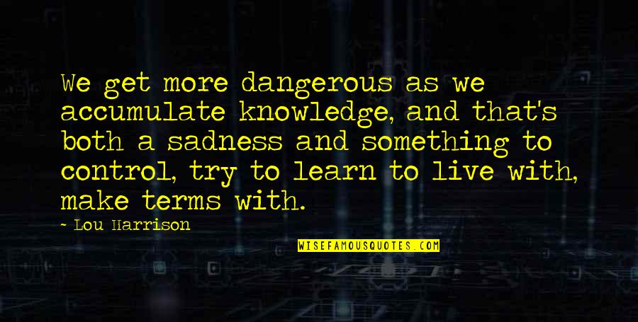 More We Learn Quotes By Lou Harrison: We get more dangerous as we accumulate knowledge, More We Learn Quotes By Lou Harrison: We get more dangerous as we accumulate knowledge,
