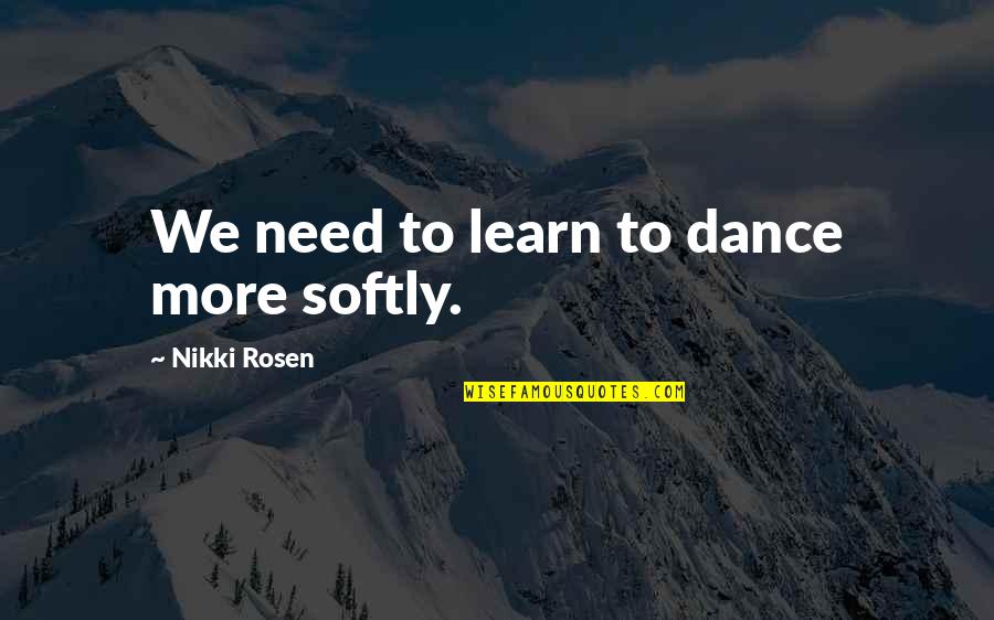 More We Learn Quotes By Nikki Rosen: We need to learn to dance more softly. More We Learn Quotes By Nikki Rosen: We need to learn to dance more softly.