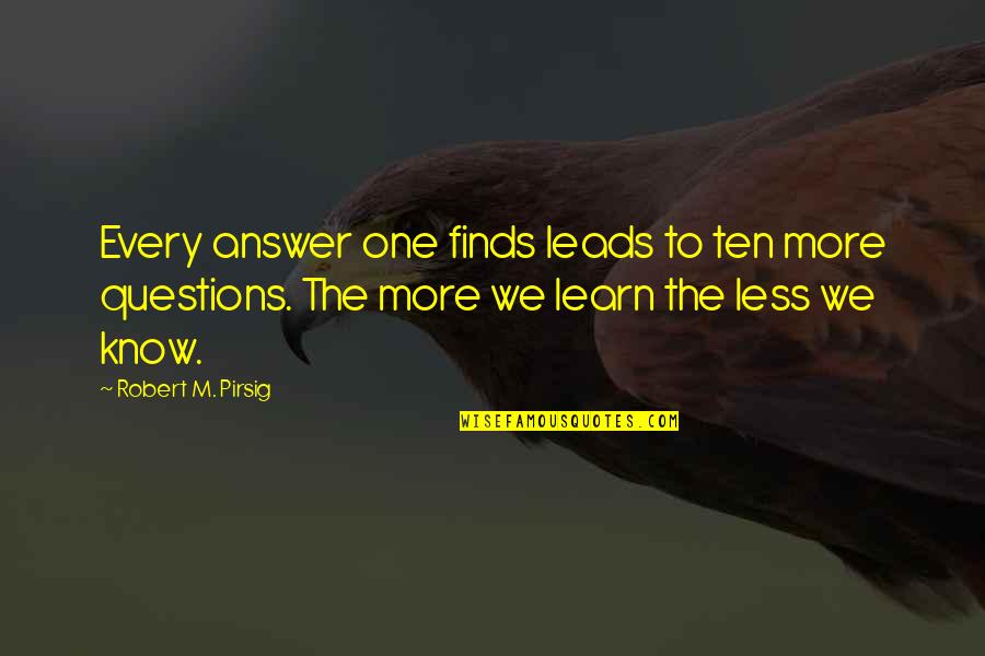 More We Learn Quotes By Robert M. Pirsig: Every answer one finds leads to ten more More We Learn Quotes By Robert M. Pirsig: Every answer one finds leads to ten more