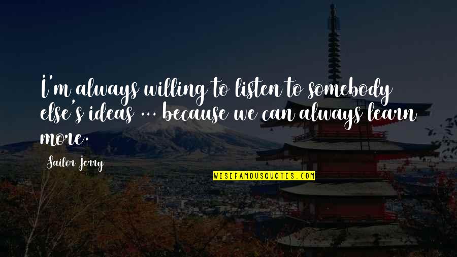 More We Learn Quotes By Sailor Jerry: I'm always willing to listen to somebody else's More We Learn Quotes By Sailor Jerry: I'm always willing to listen to somebody else's