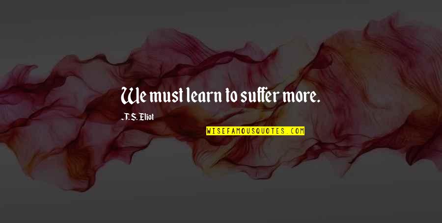 More We Learn Quotes By T. S. Eliot: We must learn to suffer more. More We Learn Quotes By T. S. Eliot: We must learn to suffer more.