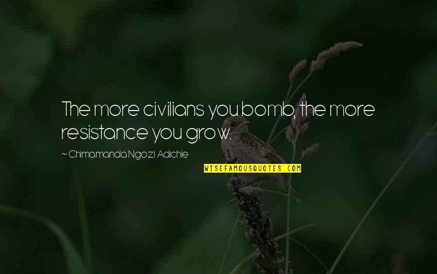 More You Grow Quotes By Chimamanda Ngozi Adichie: The more civilians you bomb, the more resistance More You Grow Quotes By Chimamanda Ngozi Adichie: The more civilians you bomb, the more resistance