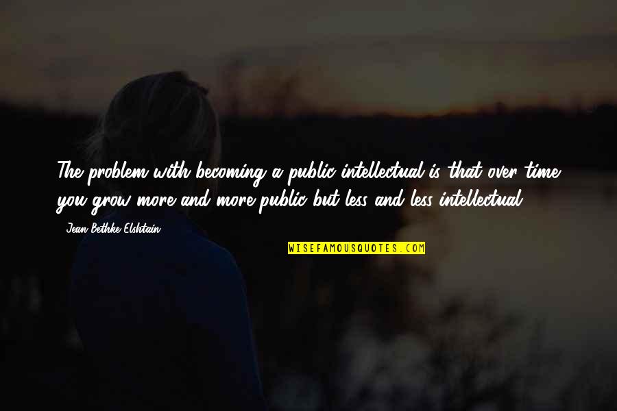 More You Grow Quotes By Jean Bethke Elshtain: The problem with becoming a public intellectual is More You Grow Quotes By Jean Bethke Elshtain: The problem with becoming a public intellectual is