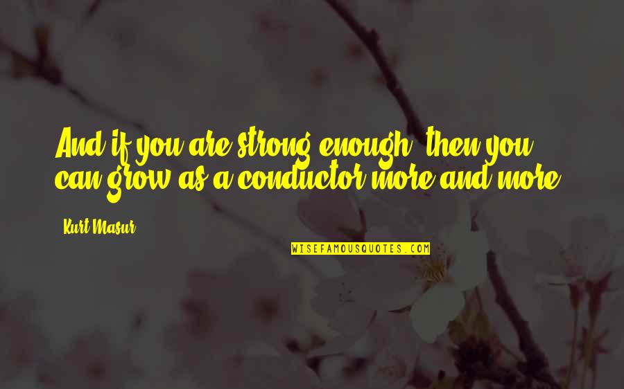 More You Grow Quotes By Kurt Masur: And if you are strong enough, then you