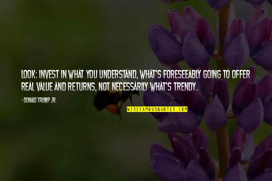 More You Invest Quotes By Donald Trump Jr.: Look: invest in what you understand, what's foreseeably