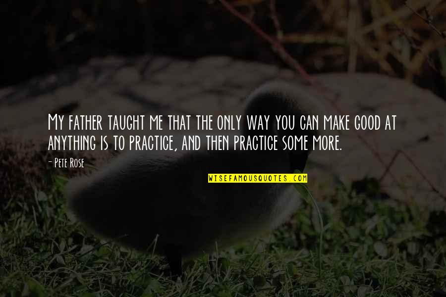 More You Practice Quotes By Pete Rose: My father taught me that the only way