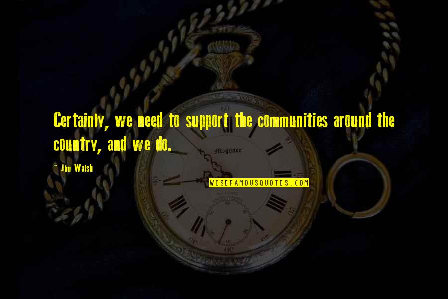 Moreh Quotes By Jim Walsh: Certainly, we need to support the communities around
