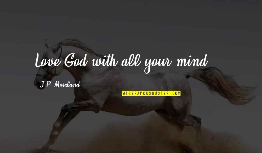 Moreland's Quotes By J.P. Moreland: Love God with all your mind ...