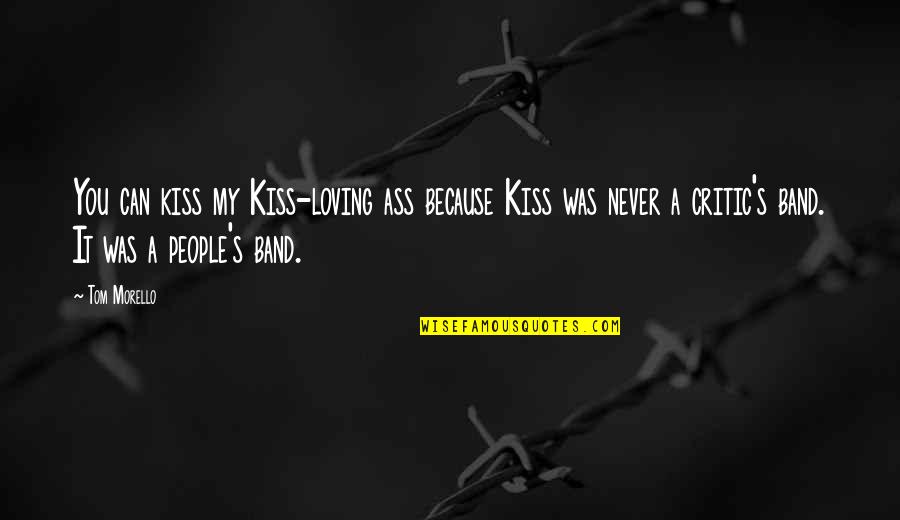 Morello Quotes By Tom Morello: You can kiss my Kiss-loving ass because Kiss Morello Quotes By Tom Morello: You can kiss my Kiss-loving ass because Kiss
