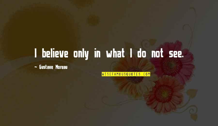 Morelos Quotes By Gustave Moreau: I believe only in what I do not Morelos Quotes By Gustave Moreau: I believe only in what I do not
