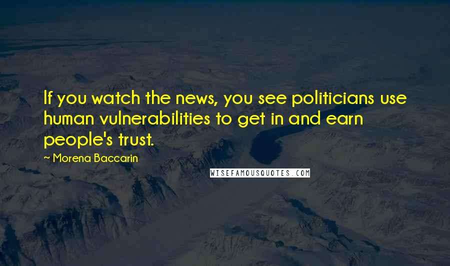 Morena Baccarin quotes: If you watch the news, you see politicians use human vulnerabilities to get in and earn people's trust.