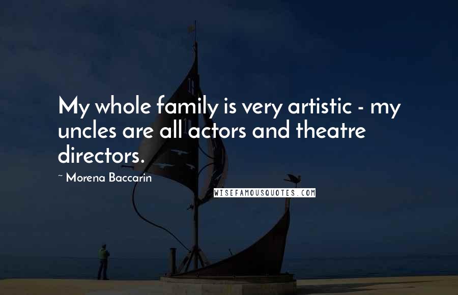 Morena Baccarin quotes: My whole family is very artistic - my uncles are all actors and theatre directors.