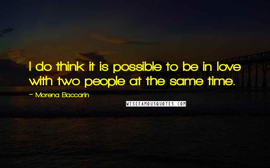 Morena Baccarin quotes: I do think it is possible to be in love with two people at the same time. Morena Baccarin quotes: I do think it is possible to be in love with two people at the same time.