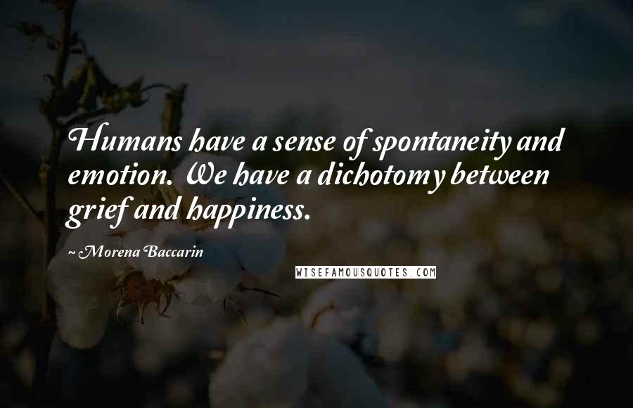 Morena Baccarin quotes: Humans have a sense of spontaneity and emotion. We have a dichotomy between grief and happiness. Morena Baccarin quotes: Humans have a sense of spontaneity and emotion. We have a dichotomy between grief and happiness.