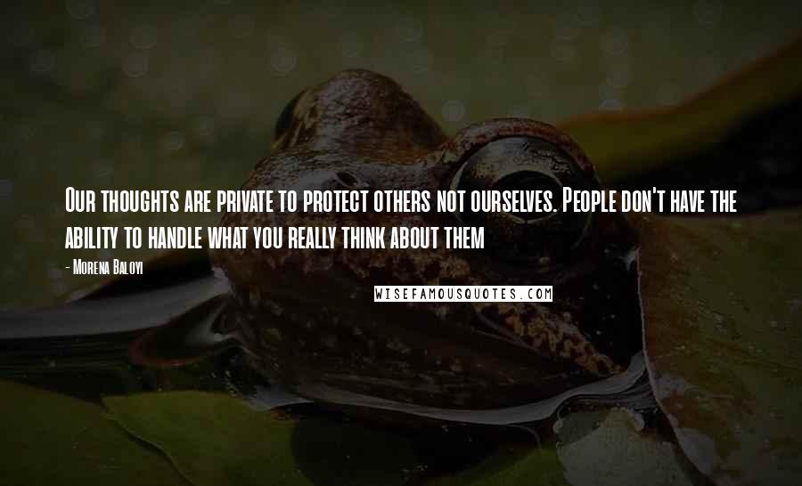 Morena Baloyi quotes: Our thoughts are private to protect others not ourselves. People don't have the ability to handle what you really think about them