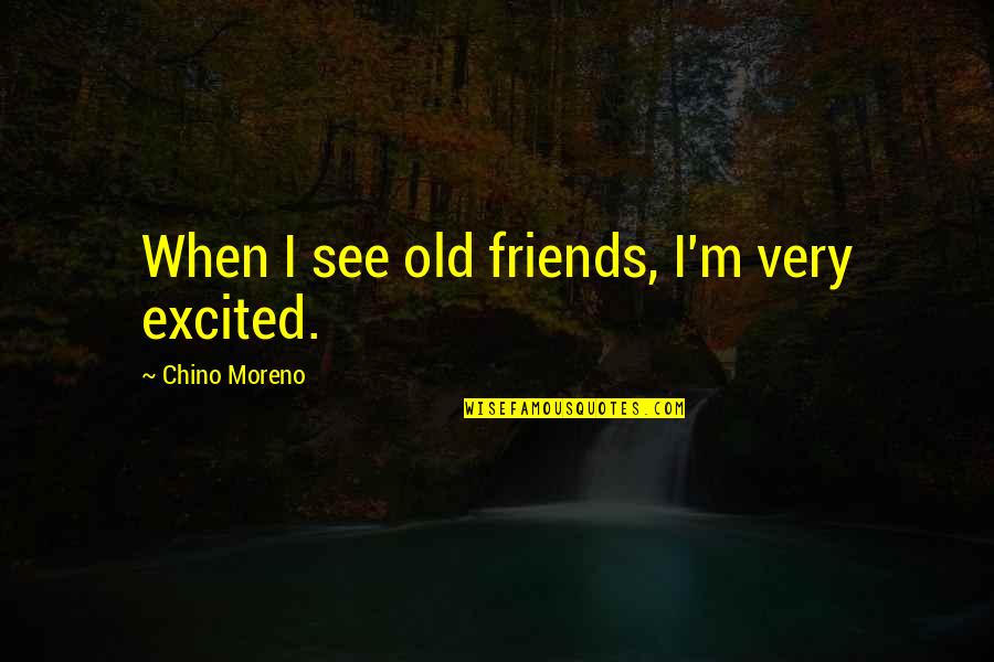 Moreno's Quotes By Chino Moreno: When I see old friends, I'm very excited.