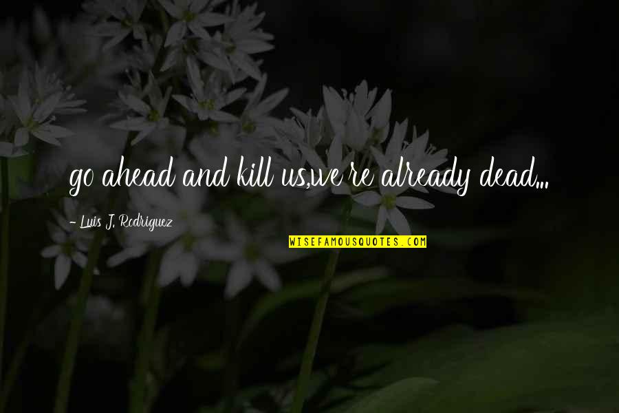 Moreonly Quotes By Luis J. Rodriguez: go ahead and kill us,we're already dead... Moreonly Quotes By Luis J. Rodriguez: go ahead and kill us,we're already dead...