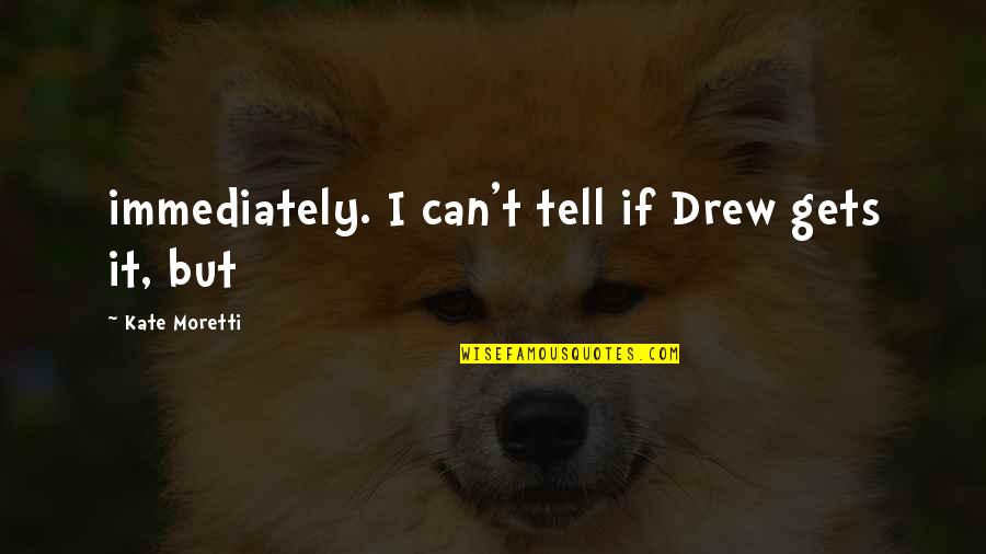 Moretti Quotes By Kate Moretti: immediately. I can't tell if Drew gets it, Moretti Quotes By Kate Moretti: immediately. I can't tell if Drew gets it,