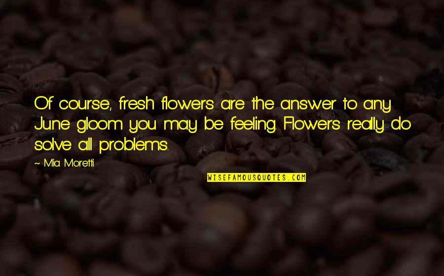 Moretti Quotes By Mia Moretti: Of course, fresh flowers are the answer to Moretti Quotes By Mia Moretti: Of course, fresh flowers are the answer to