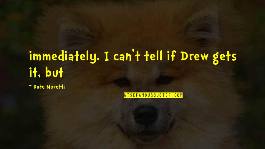 Moretti's Quotes By Kate Moretti: immediately. I can't tell if Drew gets it, Moretti's Quotes By Kate Moretti: immediately. I can't tell if Drew gets it,